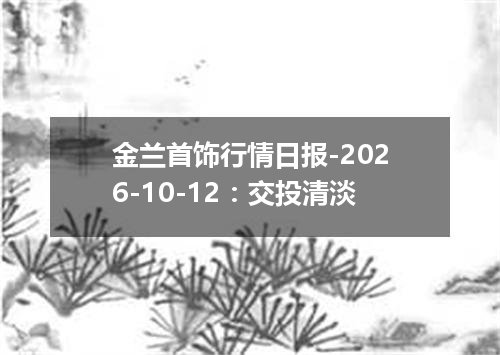 金兰首饰行情日报-2026-10-12：交投清淡