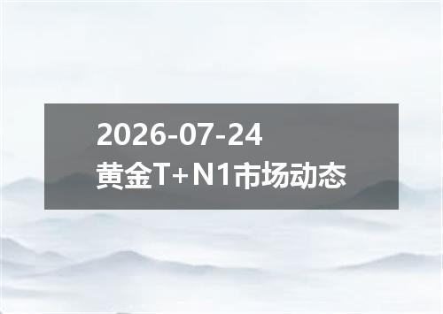 2026-07-24黄金T+N1市场动态