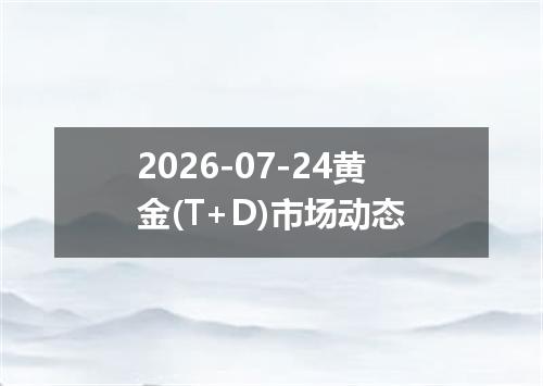 2026-07-24黄金(T+D)市场动态