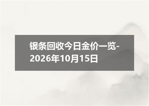银条回收今日金价一览-2026年10月15日
