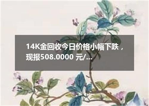 14K金回收今日价格小幅下跌，现报508.0000 元/克