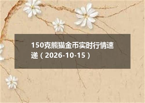 150克熊猫金币实时行情速递（2026-10-15）