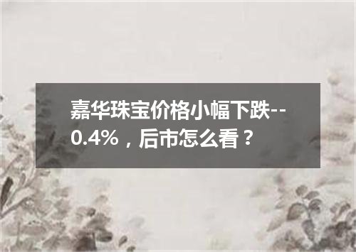 嘉华珠宝价格小幅下跌--0.4%，后市怎么看？