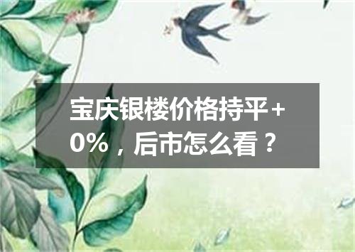 宝庆银楼价格持平+0%，后市怎么看？