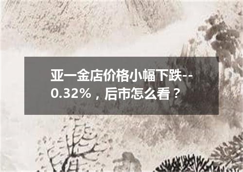 亚一金店价格小幅下跌--0.32%，后市怎么看？