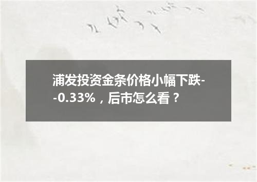 浦发投资金条价格小幅下跌--0.33%，后市怎么看？