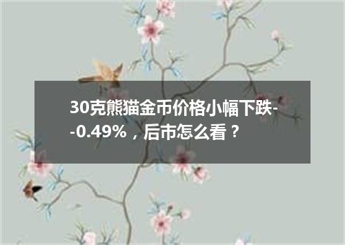 30克熊猫金币价格小幅下跌--0.49%，后市怎么看？
