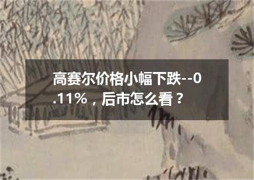 高赛尔价格小幅下跌--0.11%，后市怎么看？