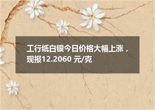 工行纸白银今日价格大幅上涨，现报12.2060 元/克