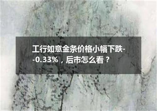 工行如意金条价格小幅下跌--0.33%，后市怎么看？