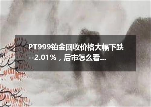 PT999铂金回收价格大幅下跌--2.01%，后市怎么看？