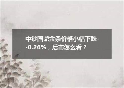 中钞国鼎金条价格小幅下跌--0.26%，后市怎么看？