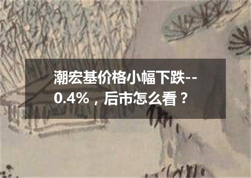 潮宏基价格小幅下跌--0.4%，后市怎么看？