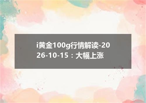 i黄金100g行情解读-2026-10-15：大幅上涨