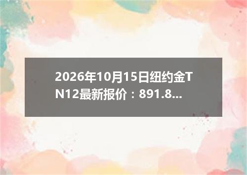 2026年10月15日纽约金TN12最新报价：891.8000 美元/盎司