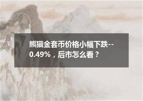 熊猫金套币价格小幅下跌--0.49%，后市怎么看？