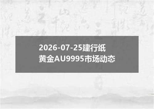 2026-07-25建行纸黄金AU9995市场动态