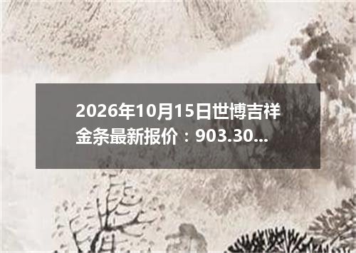 2026年10月15日世博吉祥金条最新报价：903.3000 元/克