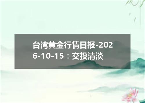 台湾黄金行情日报-2026-10-15：交投清淡