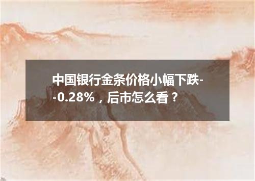中国银行金条价格小幅下跌--0.28%，后市怎么看？