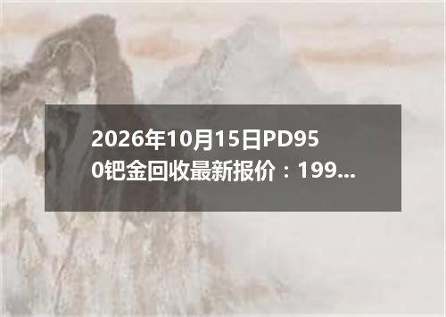 2026年10月15日PD950钯金回收最新报价：199.0000 元/克