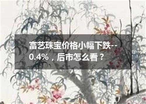 富艺珠宝价格小幅下跌--0.4%，后市怎么看？