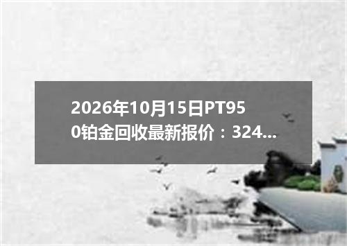 2026年10月15日PT950铂金回收最新报价：324.0000 元/克