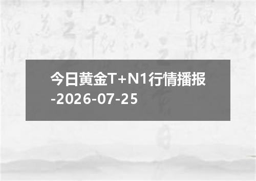 今日黄金T+N1行情播报-2026-07-25