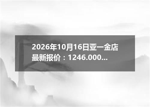 2026年10月16日亚一金店最新报价：1246.0000 元/克