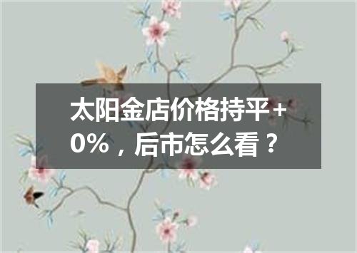 太阳金店价格持平+0%，后市怎么看？