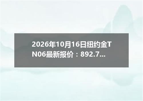 2026年10月16日纽约金TN06最新报价：892.7500 美元/盎司