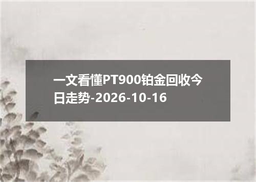一文看懂PT900铂金回收今日走势-2026-10-16