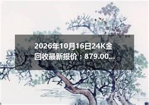 2026年10月16日24K金回收最新报价：879.0000 元/克