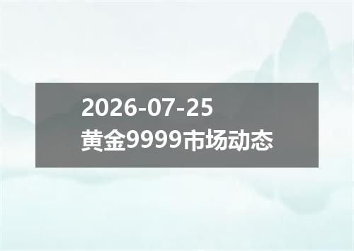 2026-07-25黄金9999市场动态