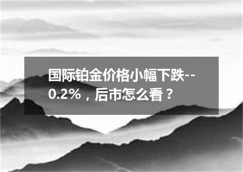 国际铂金价格小幅下跌--0.2%，后市怎么看？