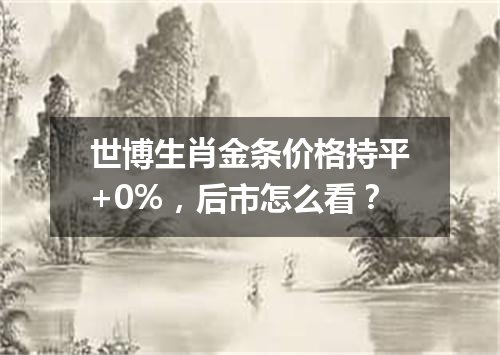 世博生肖金条价格持平+0%，后市怎么看？