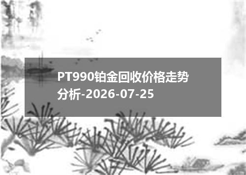 PT990铂金回收价格走势分析-2026-07-25