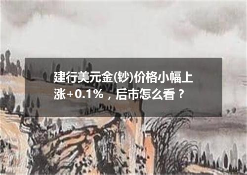 建行美元金(钞)价格小幅上涨+0.1%，后市怎么看？