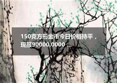 150克方形金币今日价格持平，现报90000.0000 元/枚