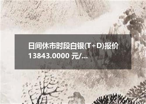 日间休市时段白银(T+D)报价13843.0000 元/千克