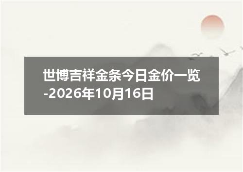 世博吉祥金条今日金价一览-2026年10月16日