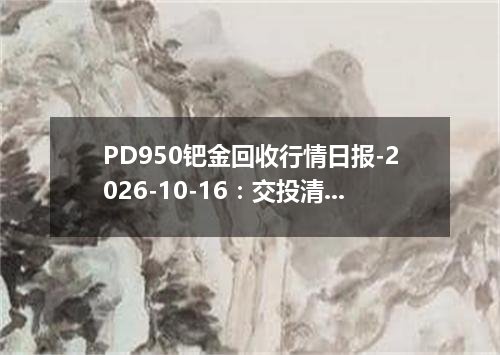 PD950钯金回收行情日报-2026-10-16：交投清淡