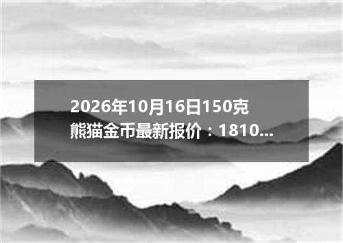 2026年10月16日150克熊猫金币最新报价：181096.0000 元/枚