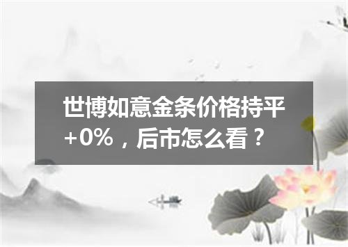世博如意金条价格持平+0%，后市怎么看？