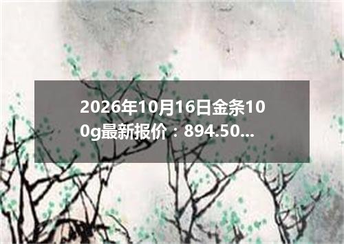 2026年10月16日金条100g最新报价：894.5000 元/克