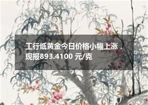 工行纸黄金今日价格小幅上涨，现报893.4100 元/克