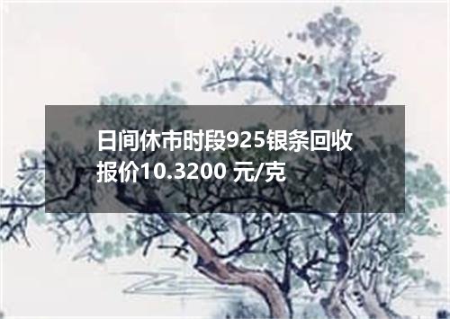 日间休市时段925银条回收报价10.3200 元/克