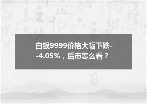 白银9999价格大幅下跌--4.05%，后市怎么看？
