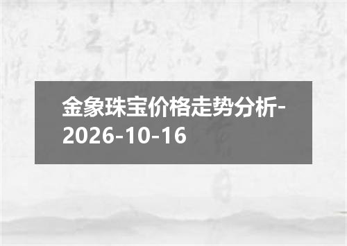 金象珠宝价格走势分析-2026-10-16