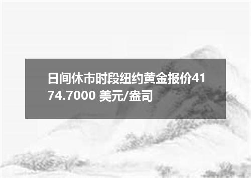 日间休市时段纽约黄金报价4174.7000 美元/盎司